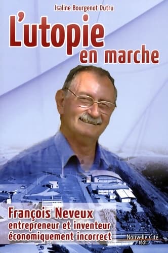 L'utopie en marche : François Neveux entrepreneur et inventeur économiquement incorrect - Isaline Bourgenot Dutru